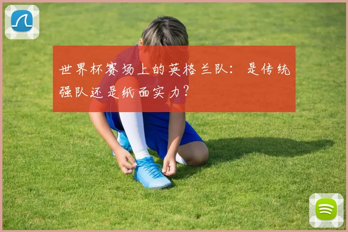 世界杯赛场上的英格兰队：是传统强队还是纸面实力？
