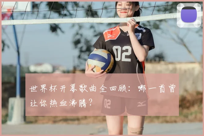 世界杯开幕歌曲全回顾：哪一首曾让你热血沸腾？