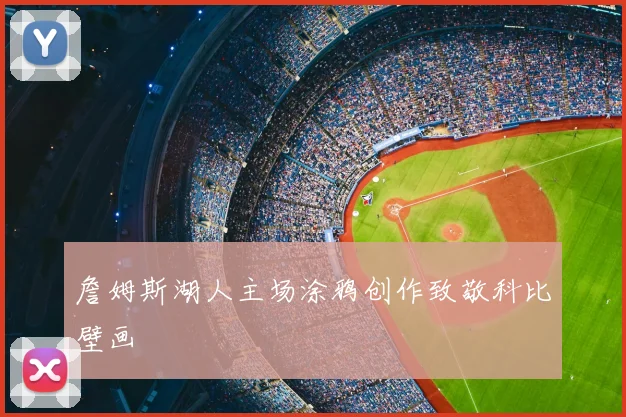 詹姆斯湖人主场涂鸦创作致敬科比壁画