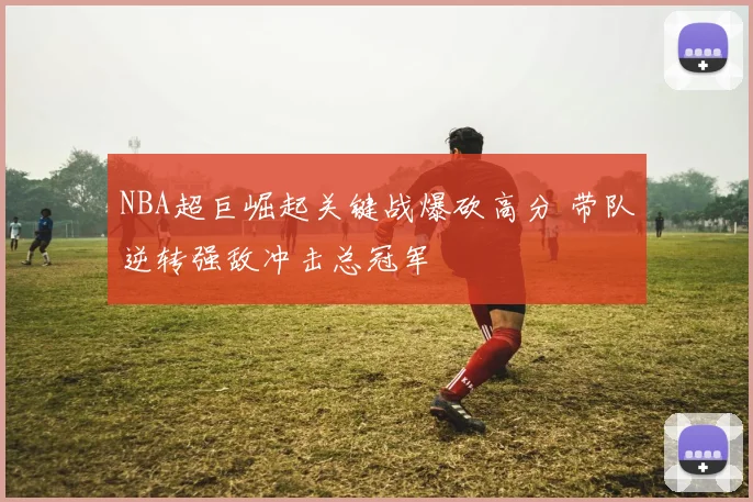 NBA超巨崛起关键战爆砍高分 带队逆转强敌冲击总冠军
