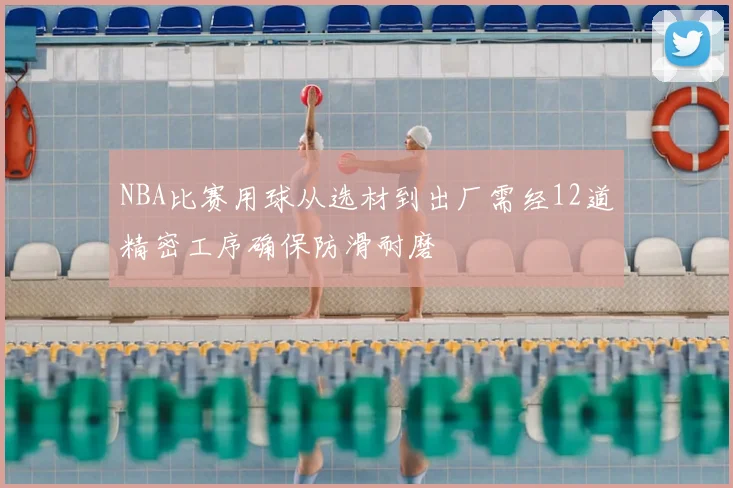NBA比赛用球从选材到出厂需经12道精密工序确保防滑耐磨