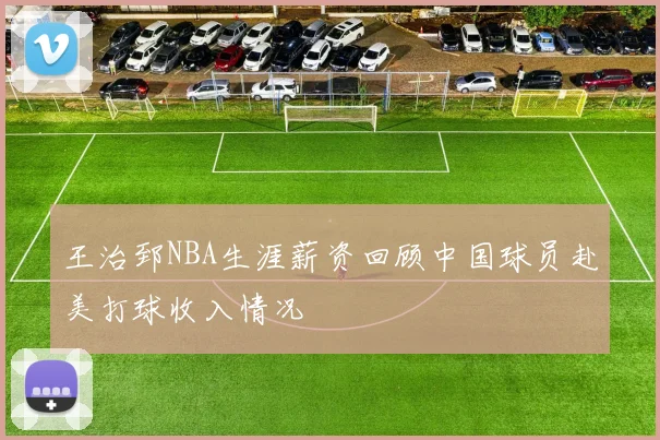 王治郅NBA生涯薪资回顾中国球员赴美打球收入情况