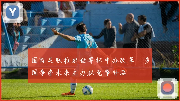 国际足联推进世界杯申办改革　多国争夺未来主办权竞争升温