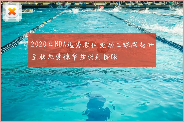 2020年NBA选秀顺位变动三球探花升至状元爱德华兹仍列榜眼