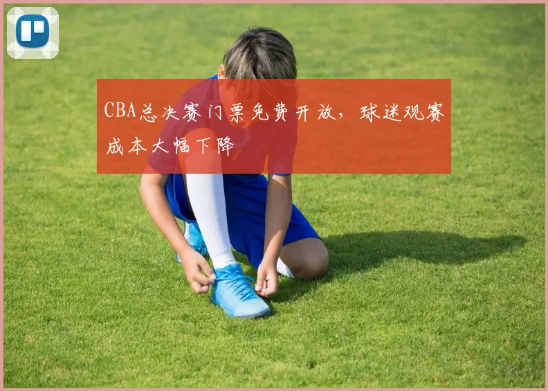 CBA总决赛门票免费开放，球迷观赛成本大幅下降