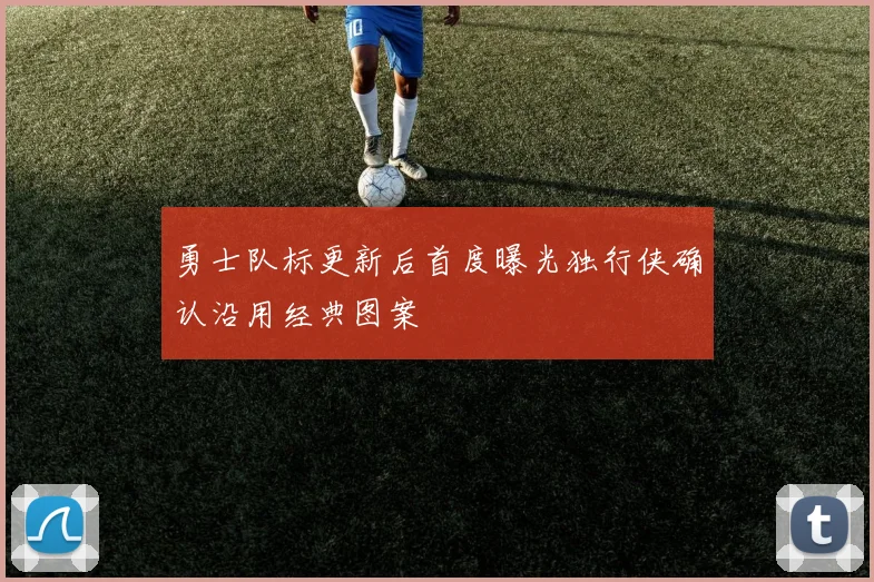 勇士队标更新后首度曝光独行侠确认沿用经典图案