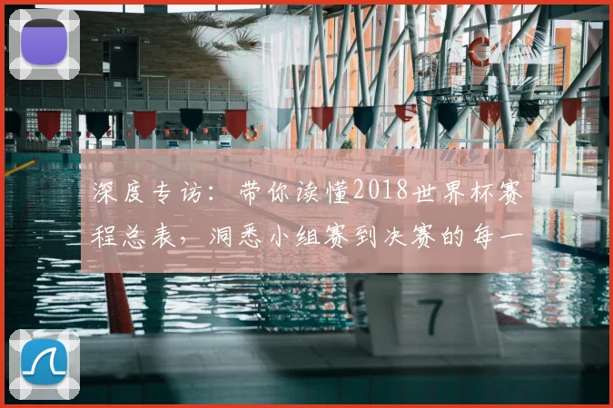 深度专访：带你读懂2018世界杯赛程总表，洞悉小组赛到决赛的每一步