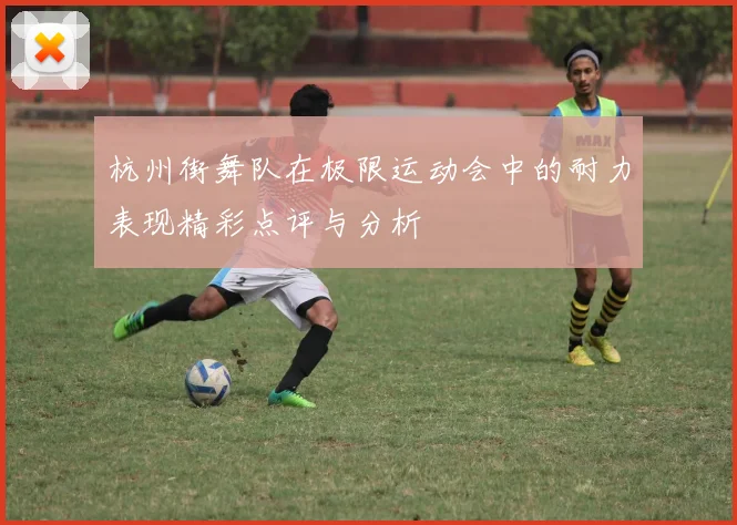 杭州街舞队在极限运动会中的耐力表现精彩点评与分析