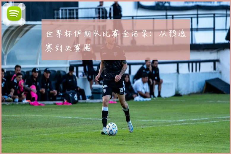 世界杯伊朗队比赛全记录：从预选赛到决赛圈