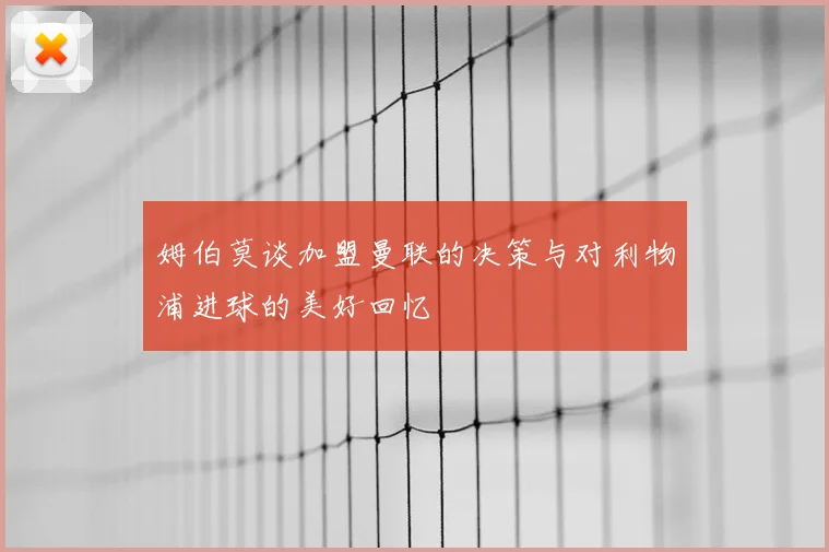 姆伯莫谈加盟曼联的决策与对利物浦进球的美好回忆
