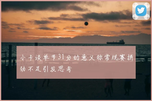 小卡谈单节31分的意义称常规赛拼劲不足引发思考