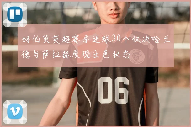 姆伯莫英超赛季进球30个仅次哈兰德与萨拉赫展现出色状态