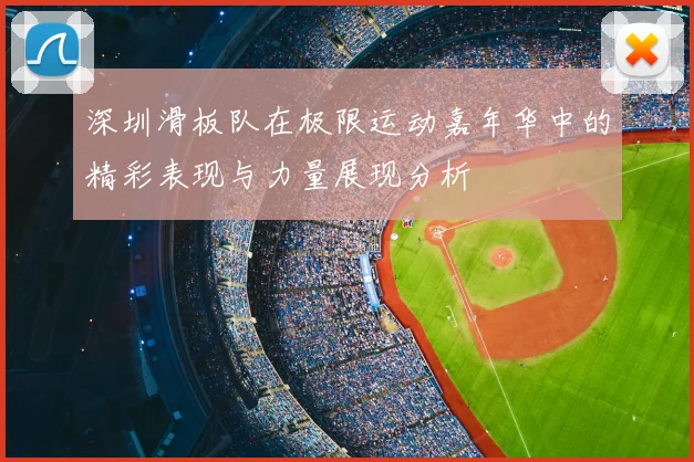 深圳滑板队在极限运动嘉年华中的精彩表现与力量展现分析