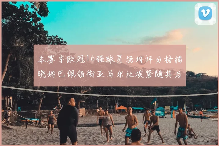本赛季欧冠16强球员场均评分榜揭晓姆巴佩领衔亚马尔杜埃紧随其后