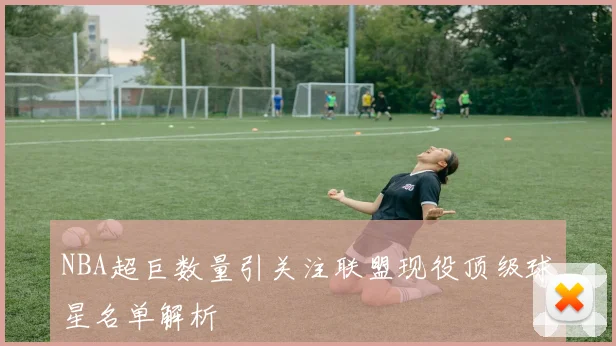 NBA超巨数量引关注联盟现役顶级球星名单解析