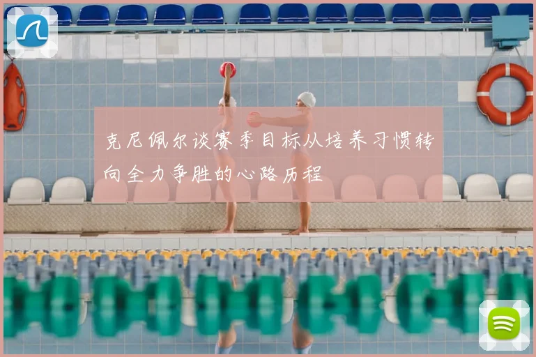 克尼佩尔谈赛季目标从培养习惯转向全力争胜的心路历程