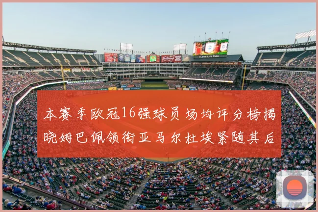本赛季欧冠16强球员场均评分榜揭晓姆巴佩领衔亚马尔杜埃紧随其后