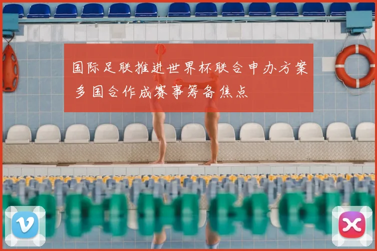 国际足联推进世界杯联合申办方案 多国合作成赛事筹备焦点