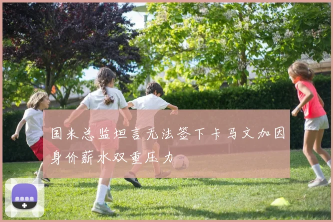 国米总监坦言无法签下卡马文加因身价薪水双重压力