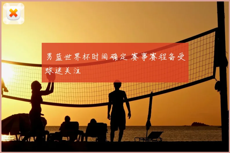 男蓝世界杯时间确定 赛事赛程备受球迷关注