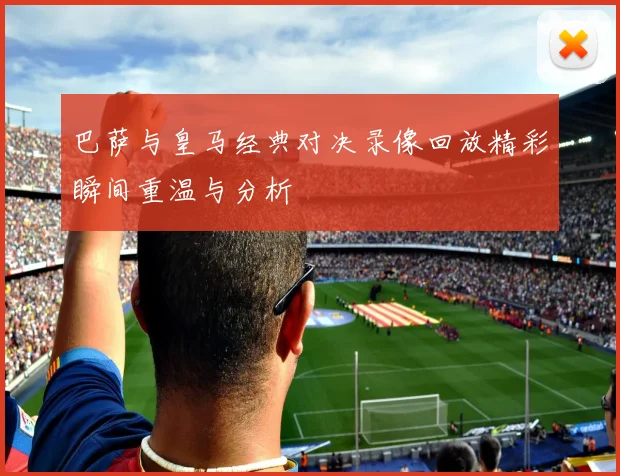 巴萨与皇马经典对决录像回放精彩瞬间重温与分析