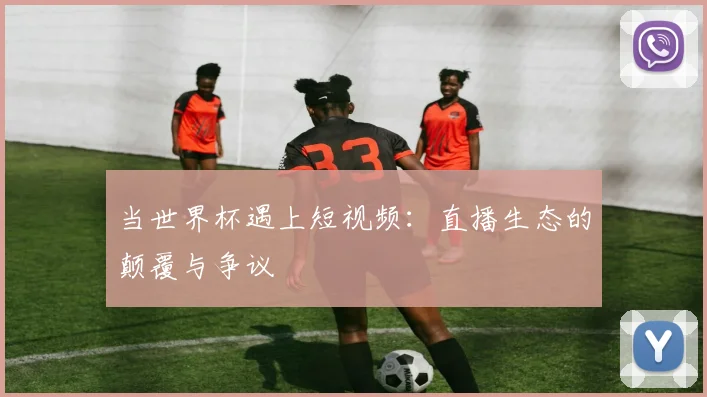 当世界杯遇上短视频：直播生态的颠覆与争议