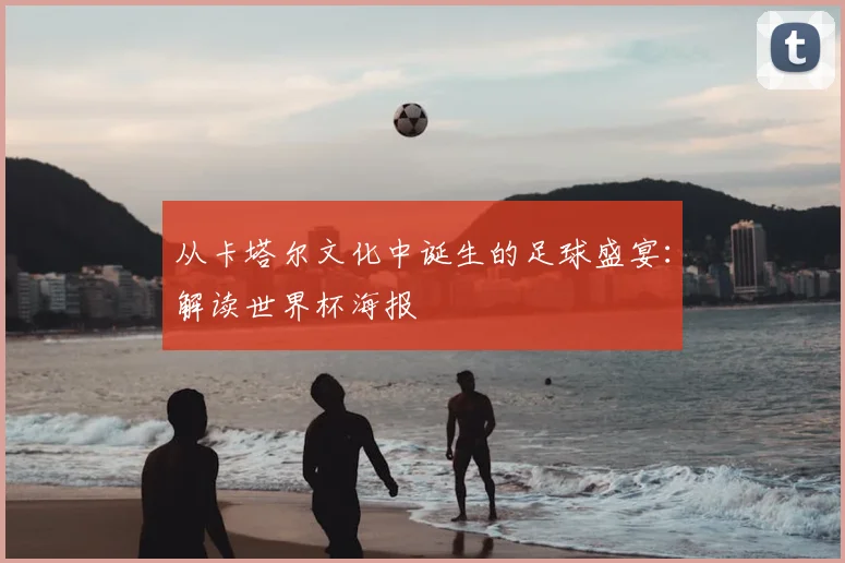 从卡塔尔文化中诞生的足球盛宴：解读世界杯海报